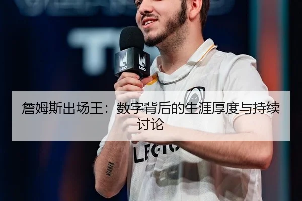 詹姆斯出场王：数字背后的生涯厚度与持续讨论
