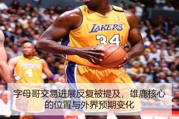字母哥交易进展反复被提及，雄鹿核心的位置与外界预期变化